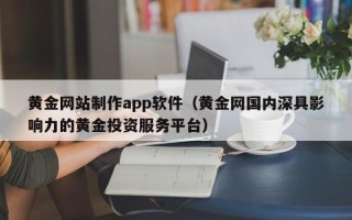 镇江黄金网站制作app软件（黄金网国内深具影响力的黄金投资服务平台）