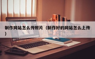 镇江制作网站怎么传照片（制作好的网站怎么上传）