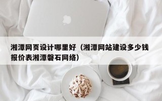 镇江湘潭网页设计哪里好（湘潭网站建设多少钱 报价表湘潭磐石网络）