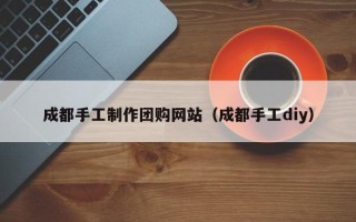 镇江成都手工制作团购网站（成都手工diy）