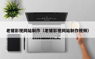 镇江老猪影视网站制作（老猪影视网站制作视频）