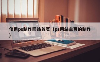镇江使用ps制作网站首页（ps网站主页的制作）