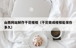 镇江山西网站制作干花相框（干花做成相框能保存多久）
